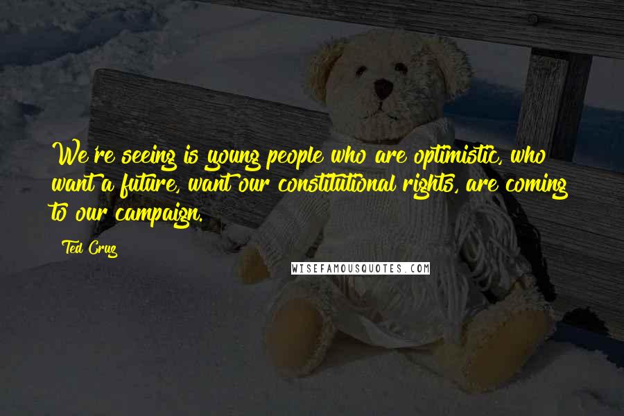Ted Cruz Quotes: We're seeing is young people who are optimistic, who want a future, want our constitutional rights, are coming to our campaign.