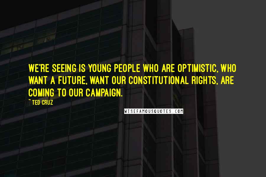 Ted Cruz Quotes: We're seeing is young people who are optimistic, who want a future, want our constitutional rights, are coming to our campaign.