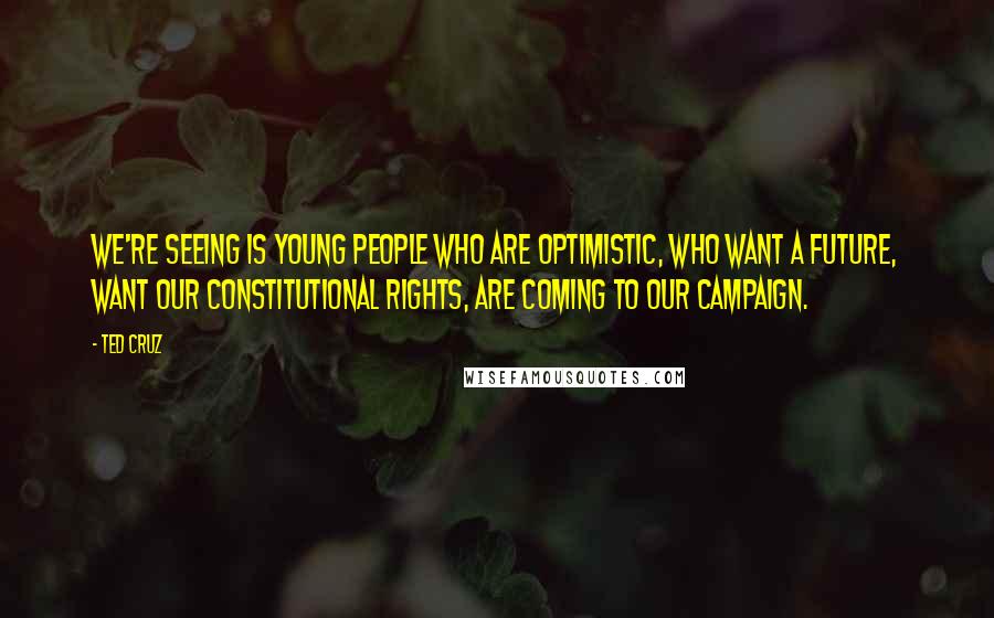 Ted Cruz Quotes: We're seeing is young people who are optimistic, who want a future, want our constitutional rights, are coming to our campaign.