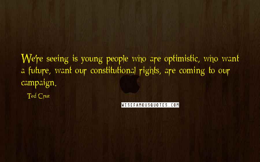 Ted Cruz Quotes: We're seeing is young people who are optimistic, who want a future, want our constitutional rights, are coming to our campaign.