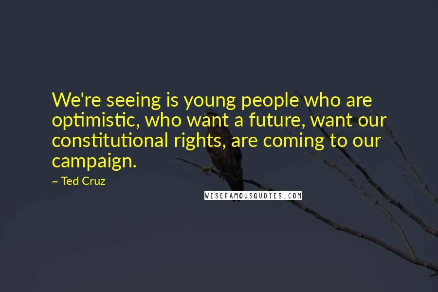 Ted Cruz Quotes: We're seeing is young people who are optimistic, who want a future, want our constitutional rights, are coming to our campaign.