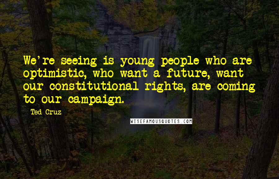 Ted Cruz Quotes: We're seeing is young people who are optimistic, who want a future, want our constitutional rights, are coming to our campaign.