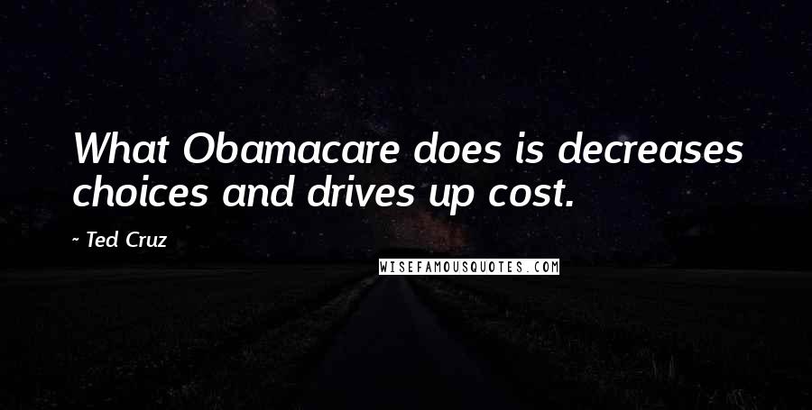 Ted Cruz Quotes: What Obamacare does is decreases choices and drives up cost.