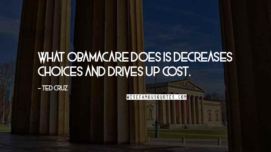 Ted Cruz Quotes: What Obamacare does is decreases choices and drives up cost.