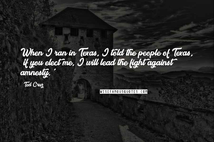 Ted Cruz Quotes: When I ran in Texas, I told the people of Texas, 'if you elect me, I will lead the fight against amnesty.'