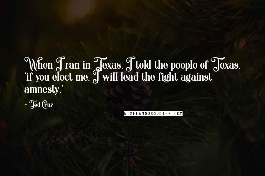 Ted Cruz Quotes: When I ran in Texas, I told the people of Texas, 'if you elect me, I will lead the fight against amnesty.'