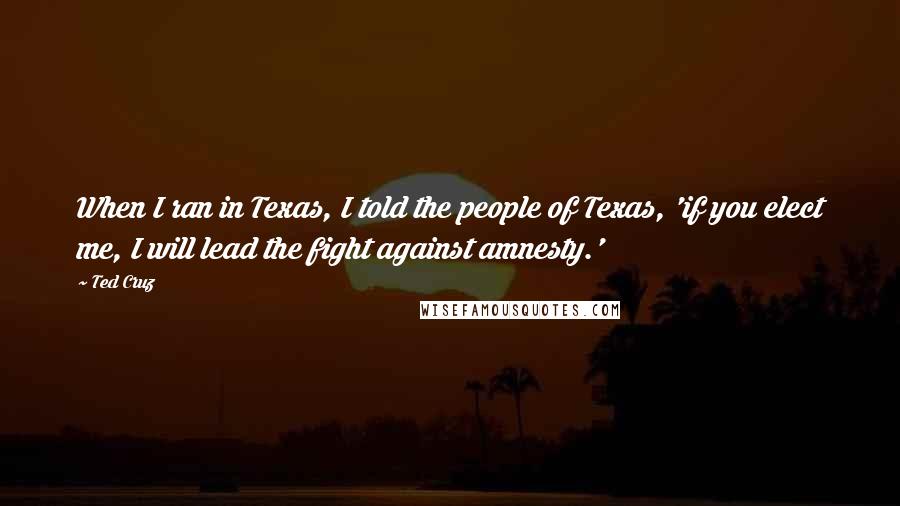 Ted Cruz Quotes: When I ran in Texas, I told the people of Texas, 'if you elect me, I will lead the fight against amnesty.'