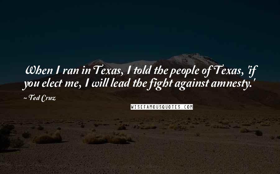 Ted Cruz Quotes: When I ran in Texas, I told the people of Texas, 'if you elect me, I will lead the fight against amnesty.'