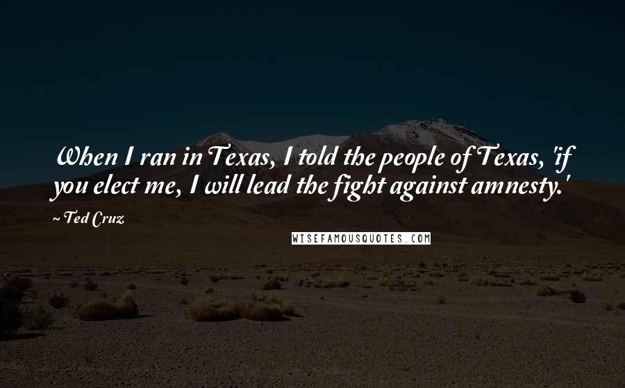 Ted Cruz Quotes: When I ran in Texas, I told the people of Texas, 'if you elect me, I will lead the fight against amnesty.'