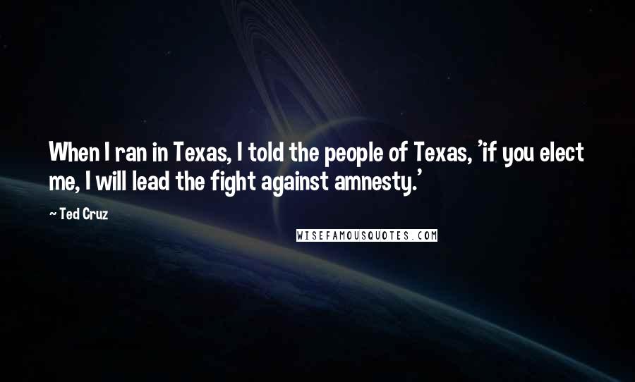 Ted Cruz Quotes: When I ran in Texas, I told the people of Texas, 'if you elect me, I will lead the fight against amnesty.'