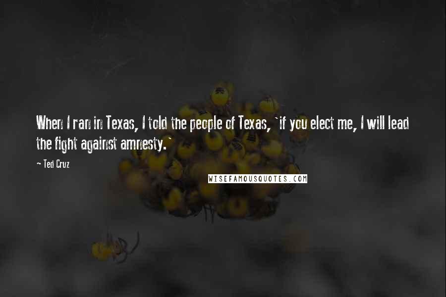 Ted Cruz Quotes: When I ran in Texas, I told the people of Texas, 'if you elect me, I will lead the fight against amnesty.'