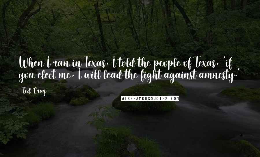 Ted Cruz Quotes: When I ran in Texas, I told the people of Texas, 'if you elect me, I will lead the fight against amnesty.'
