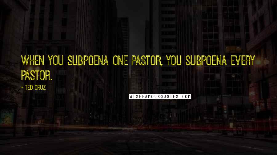 Ted Cruz Quotes: When you subpoena one pastor, you subpoena every pastor.