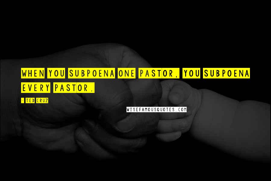 Ted Cruz Quotes: When you subpoena one pastor, you subpoena every pastor.