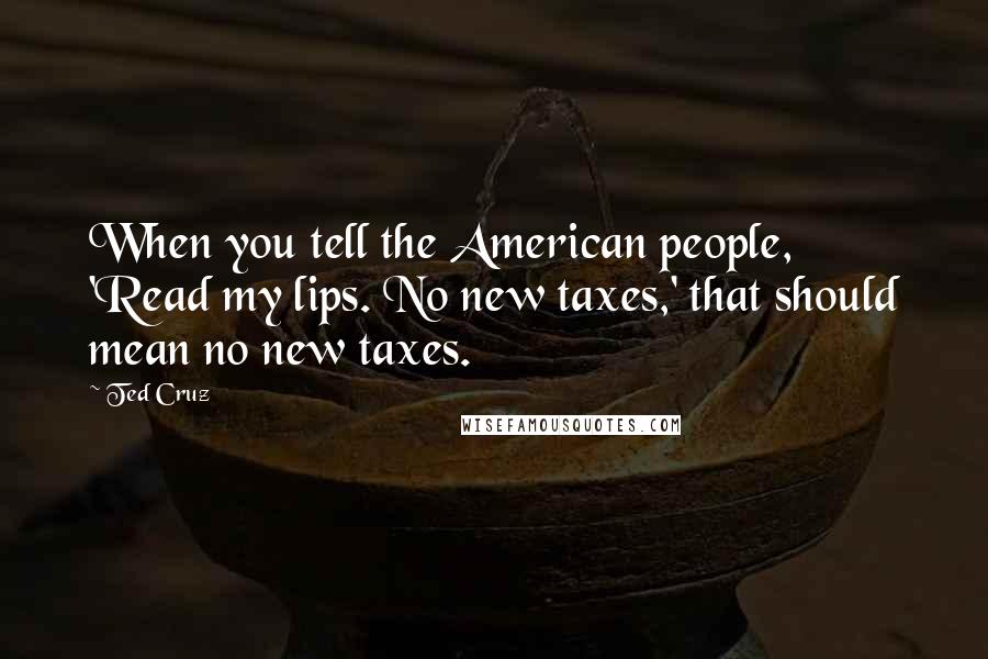 Ted Cruz Quotes: When you tell the American people, 'Read my lips. No new taxes,' that should mean no new taxes.