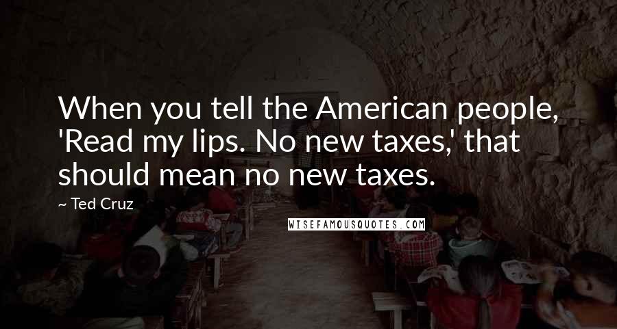 Ted Cruz Quotes: When you tell the American people, 'Read my lips. No new taxes,' that should mean no new taxes.