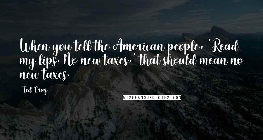 Ted Cruz Quotes: When you tell the American people, 'Read my lips. No new taxes,' that should mean no new taxes.