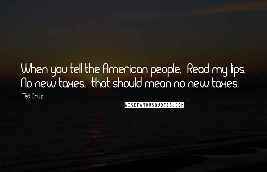 Ted Cruz Quotes: When you tell the American people, 'Read my lips. No new taxes,' that should mean no new taxes.