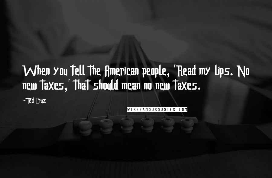 Ted Cruz Quotes: When you tell the American people, 'Read my lips. No new taxes,' that should mean no new taxes.
