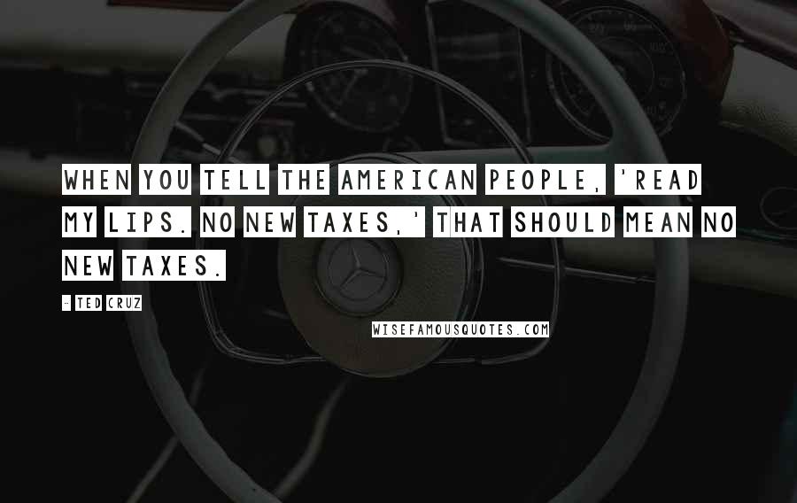 Ted Cruz Quotes: When you tell the American people, 'Read my lips. No new taxes,' that should mean no new taxes.