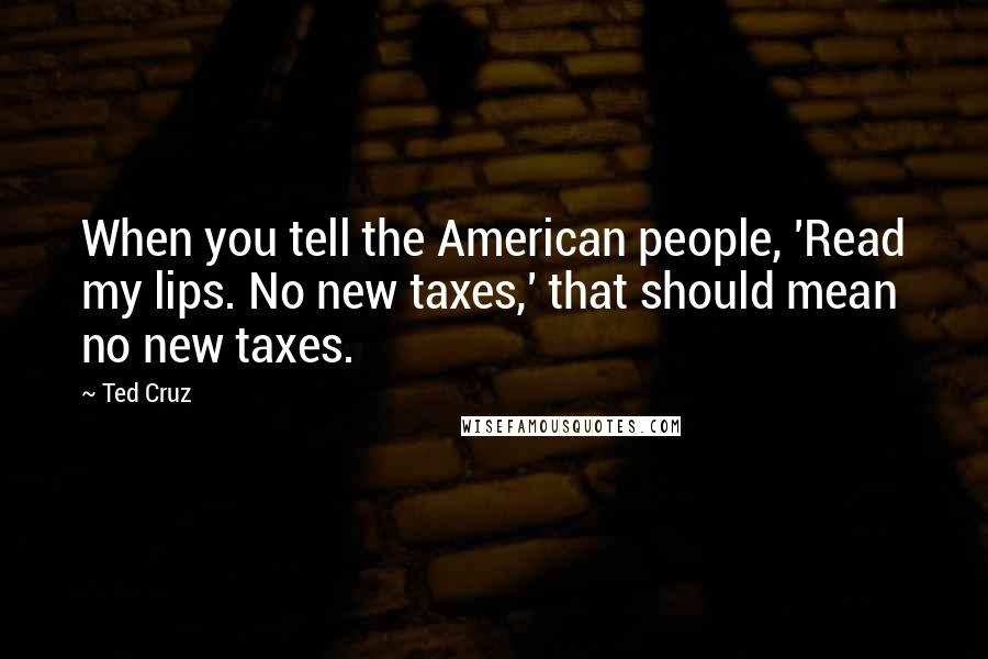 Ted Cruz Quotes: When you tell the American people, 'Read my lips. No new taxes,' that should mean no new taxes.