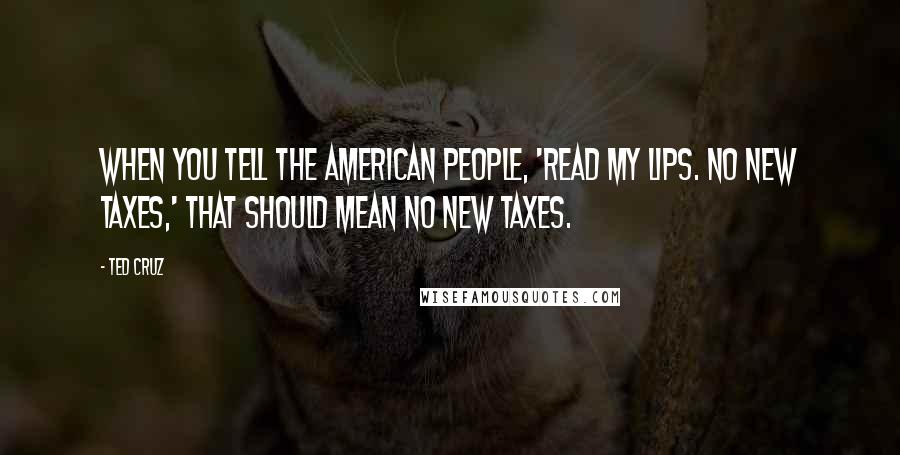 Ted Cruz Quotes: When you tell the American people, 'Read my lips. No new taxes,' that should mean no new taxes.