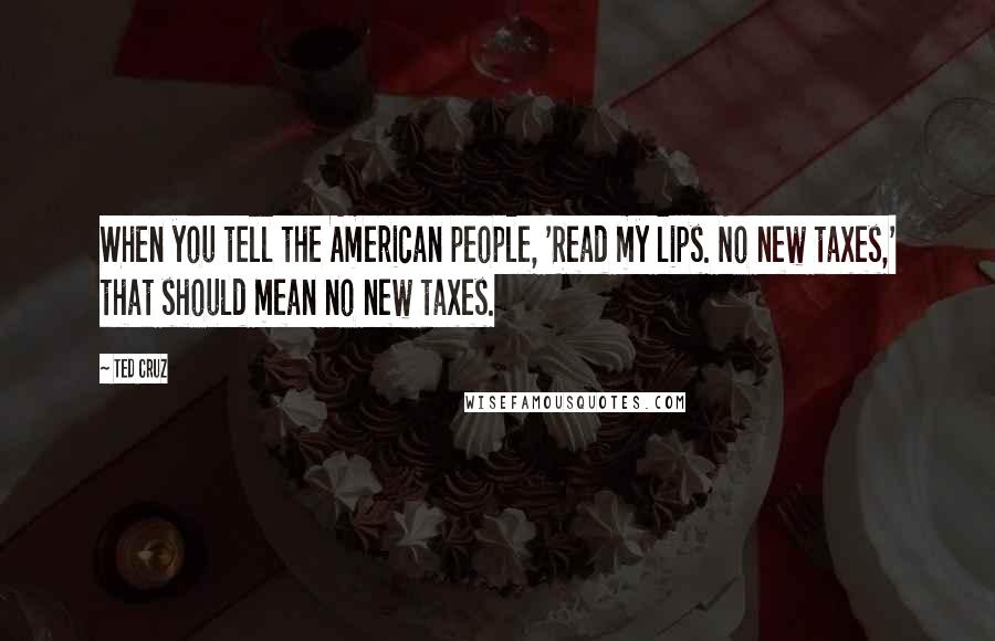 Ted Cruz Quotes: When you tell the American people, 'Read my lips. No new taxes,' that should mean no new taxes.