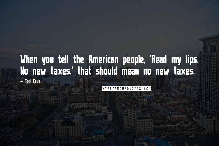 Ted Cruz Quotes: When you tell the American people, 'Read my lips. No new taxes,' that should mean no new taxes.