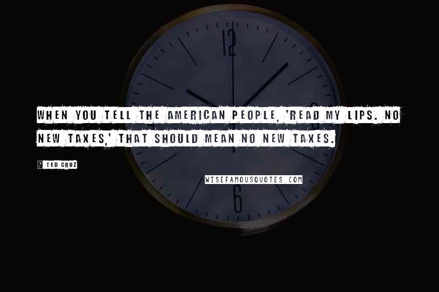 Ted Cruz Quotes: When you tell the American people, 'Read my lips. No new taxes,' that should mean no new taxes.