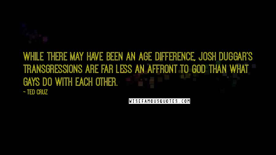 Ted Cruz Quotes: While there may have been an age difference, Josh Duggar's transgressions are far less an affront to God than what gays do with each other.
