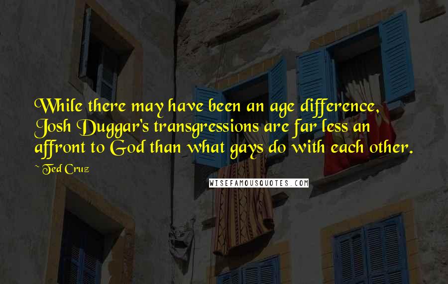 Ted Cruz Quotes: While there may have been an age difference, Josh Duggar's transgressions are far less an affront to God than what gays do with each other.