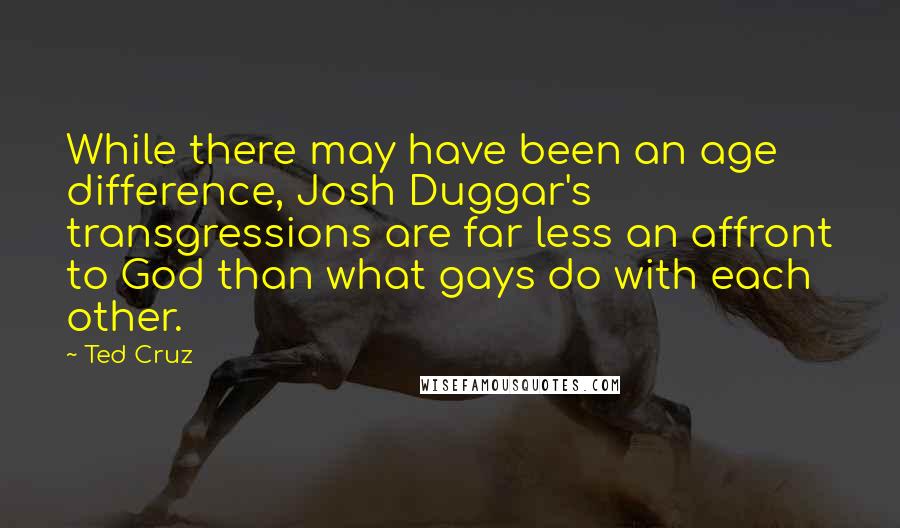Ted Cruz Quotes: While there may have been an age difference, Josh Duggar's transgressions are far less an affront to God than what gays do with each other.