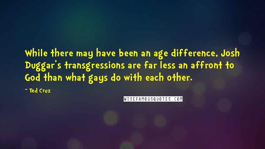 Ted Cruz Quotes: While there may have been an age difference, Josh Duggar's transgressions are far less an affront to God than what gays do with each other.