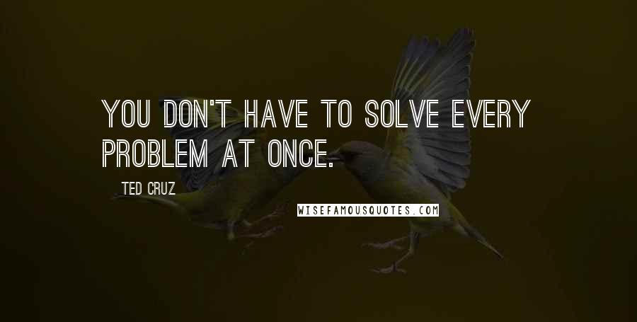 Ted Cruz Quotes: You don't have to solve every problem at once.