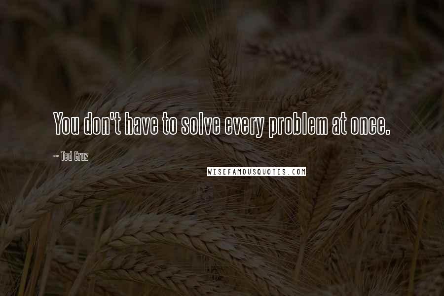 Ted Cruz Quotes: You don't have to solve every problem at once.