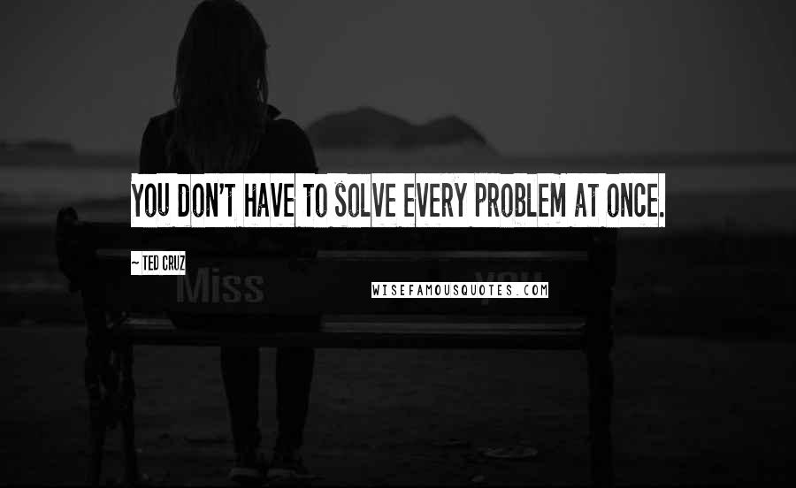Ted Cruz Quotes: You don't have to solve every problem at once.