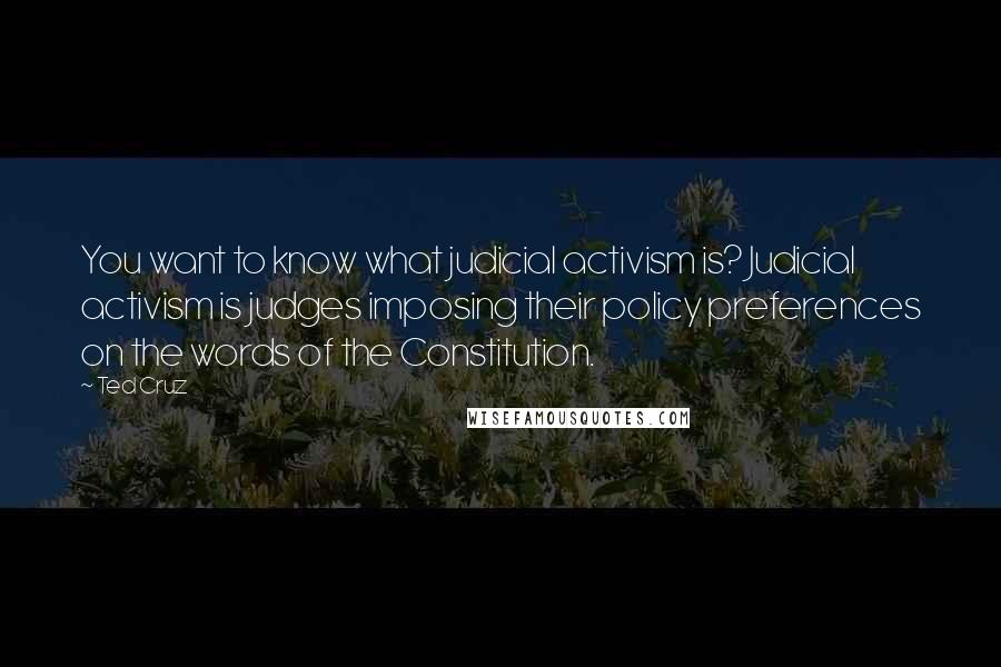Ted Cruz Quotes: You want to know what judicial activism is? Judicial activism is judges imposing their policy preferences on the words of the Constitution.
