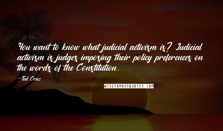 Ted Cruz Quotes: You want to know what judicial activism is? Judicial activism is judges imposing their policy preferences on the words of the Constitution.