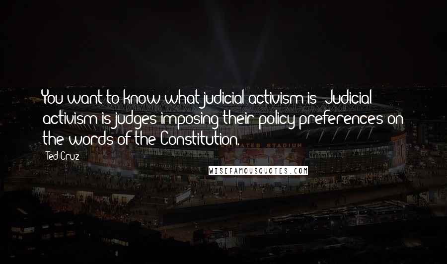 Ted Cruz Quotes: You want to know what judicial activism is? Judicial activism is judges imposing their policy preferences on the words of the Constitution.