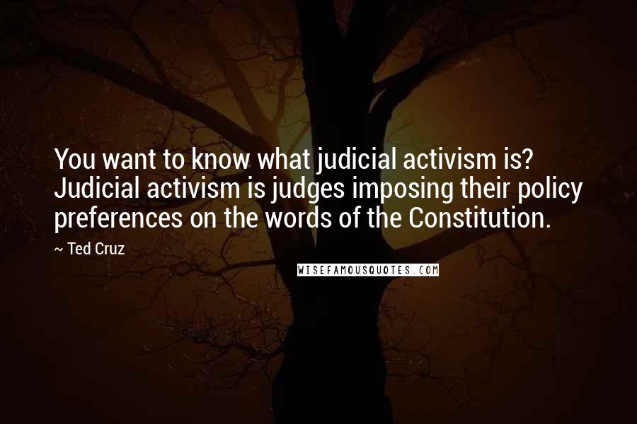 Ted Cruz Quotes: You want to know what judicial activism is? Judicial activism is judges imposing their policy preferences on the words of the Constitution.