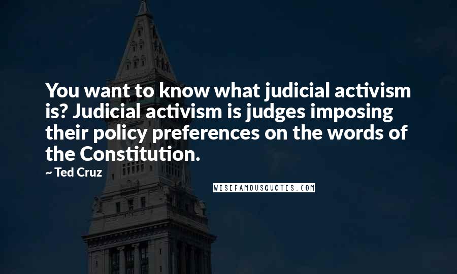 Ted Cruz Quotes: You want to know what judicial activism is? Judicial activism is judges imposing their policy preferences on the words of the Constitution.