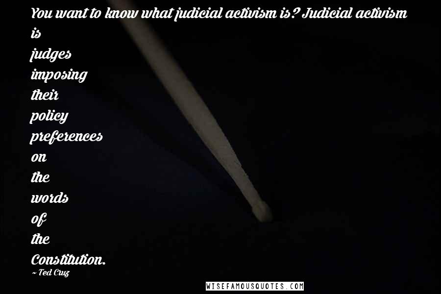 Ted Cruz Quotes: You want to know what judicial activism is? Judicial activism is judges imposing their policy preferences on the words of the Constitution.