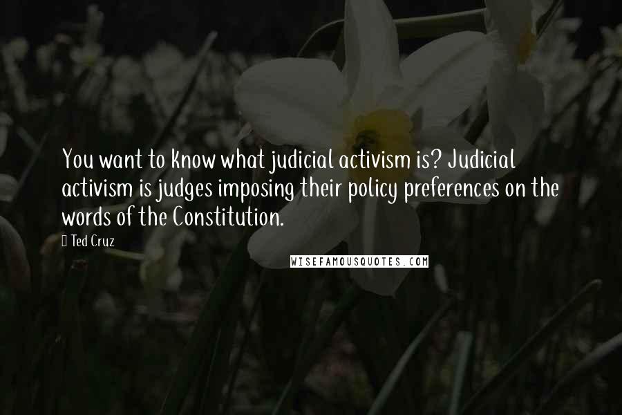 Ted Cruz Quotes: You want to know what judicial activism is? Judicial activism is judges imposing their policy preferences on the words of the Constitution.