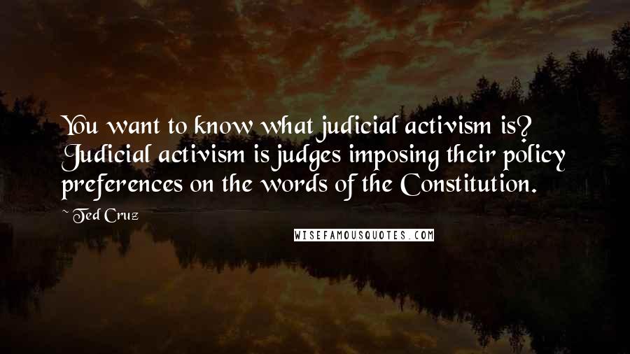 Ted Cruz Quotes: You want to know what judicial activism is? Judicial activism is judges imposing their policy preferences on the words of the Constitution.