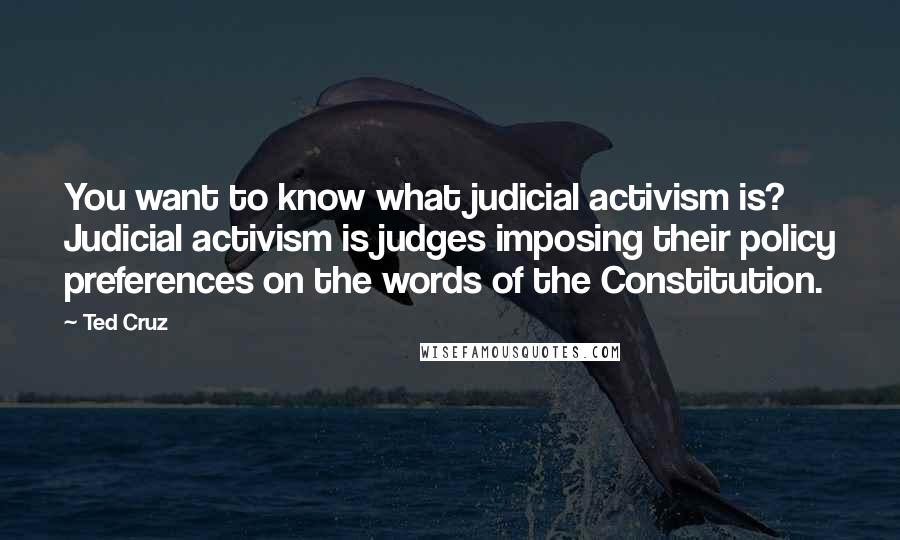 Ted Cruz Quotes: You want to know what judicial activism is? Judicial activism is judges imposing their policy preferences on the words of the Constitution.