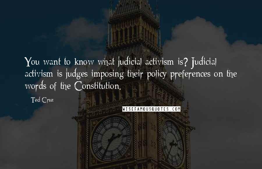 Ted Cruz Quotes: You want to know what judicial activism is? Judicial activism is judges imposing their policy preferences on the words of the Constitution.