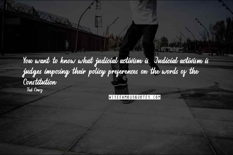 Ted Cruz Quotes: You want to know what judicial activism is? Judicial activism is judges imposing their policy preferences on the words of the Constitution.