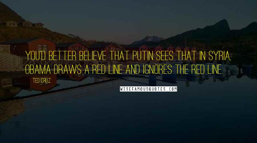 Ted Cruz Quotes: You'd better believe that Putin sees that in Syria, Obama draws a red line and ignores the red line.