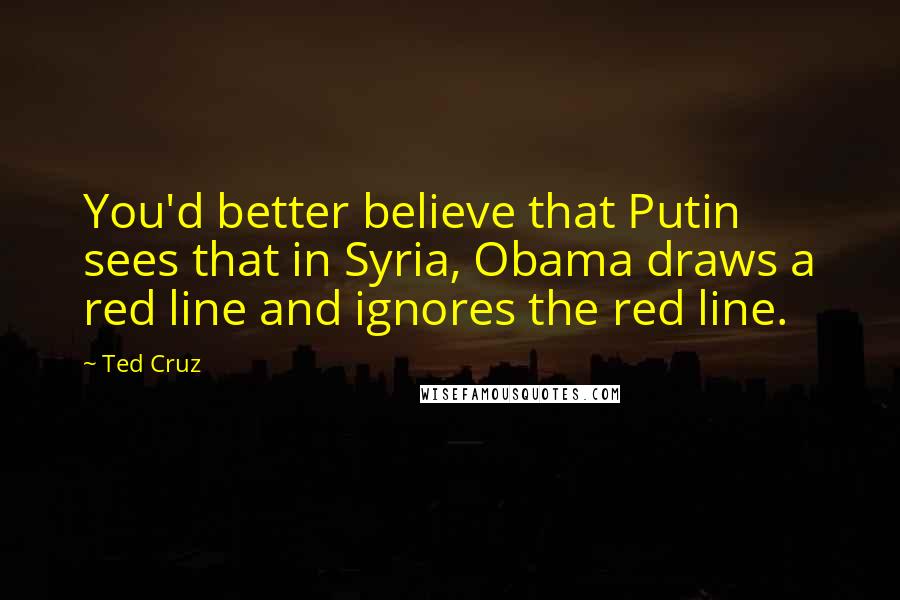 Ted Cruz Quotes: You'd better believe that Putin sees that in Syria, Obama draws a red line and ignores the red line.