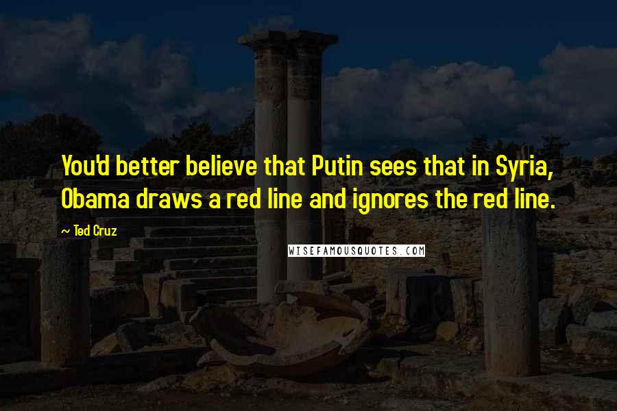 Ted Cruz Quotes: You'd better believe that Putin sees that in Syria, Obama draws a red line and ignores the red line.